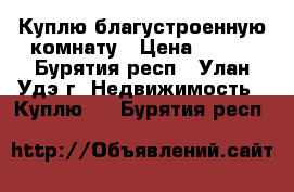 Куплю благустроенную комнату › Цена ­ 400 - Бурятия респ., Улан-Удэ г. Недвижимость » Куплю   . Бурятия респ.